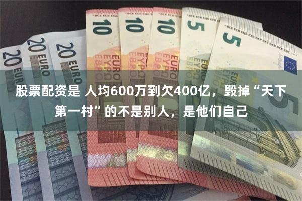 股票配资是 人均600万到欠400亿，毁掉“天下第一村”的不是别人，是他们自己