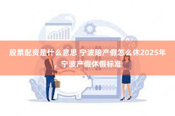 股票配资是什么意思 宁波陪产假怎么休2025年，宁波产假休假标准