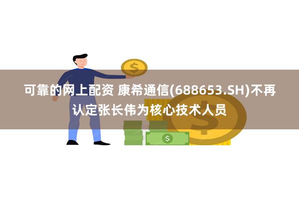 可靠的网上配资 康希通信(688653.SH)不再认定张长伟为核心技术人员