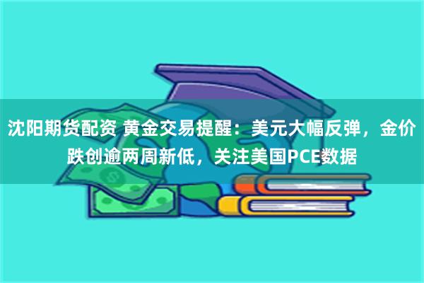 沈阳期货配资 黄金交易提醒：美元大幅反弹，金价跌创逾两周新低，关注美国PCE数据