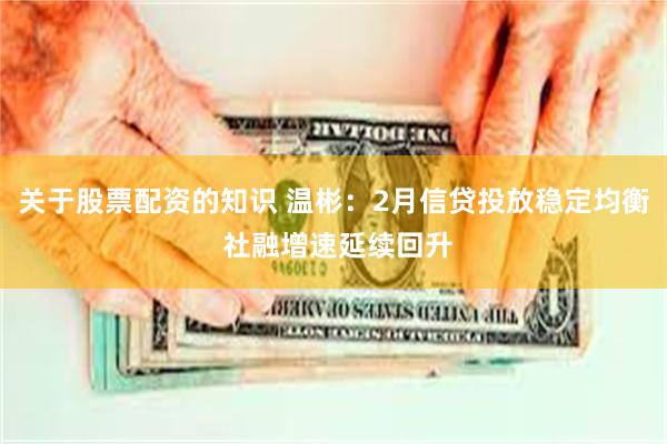 关于股票配资的知识 温彬：2月信贷投放稳定均衡 社融增速延续回升