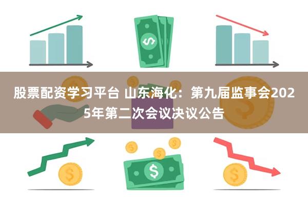 股票配资学习平台 山东海化：第九届监事会2025年第二次会议决议公告