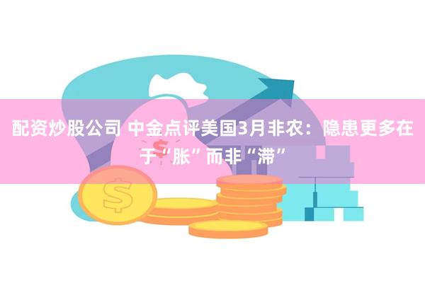 配资炒股公司 中金点评美国3月非农：隐患更多在于“胀”而非“滞”